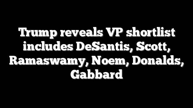 Trump reveals VP shortlist includes DeSantis, Scott, Ramaswamy, Noem, Donalds, Gabbard