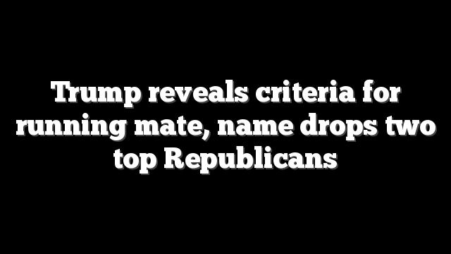 Trump reveals criteria for running mate, name drops two top Republicans