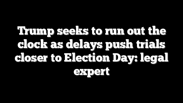 Trump seeks to run out the clock as delays push trials closer to Election Day: legal expert