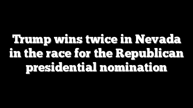 Trump wins twice in Nevada in the race for the Republican presidential nomination