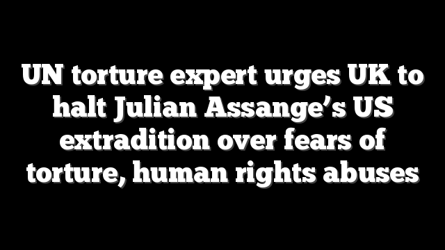 UN torture expert urges UK to halt Julian Assange’s US extradition over fears of torture, human rights abuses