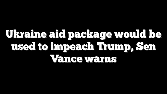 Ukraine aid package would be used to impeach Trump, Sen Vance warns