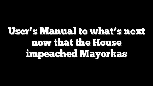 User’s Manual to what’s next now that the House impeached Mayorkas