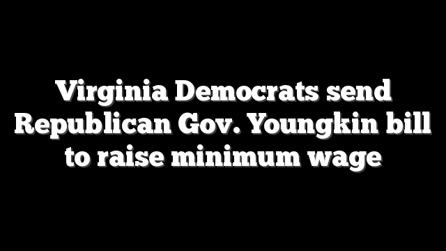 Virginia Democrats send Republican Gov. Youngkin bill to raise minimum wage