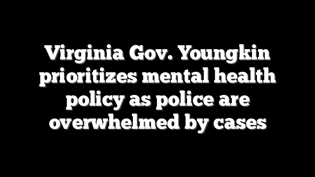Virginia Gov. Youngkin prioritizes mental health policy as police are overwhelmed by cases