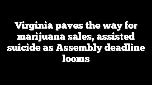 Virginia paves the way for marijuana sales, assisted suicide as Assembly deadline looms