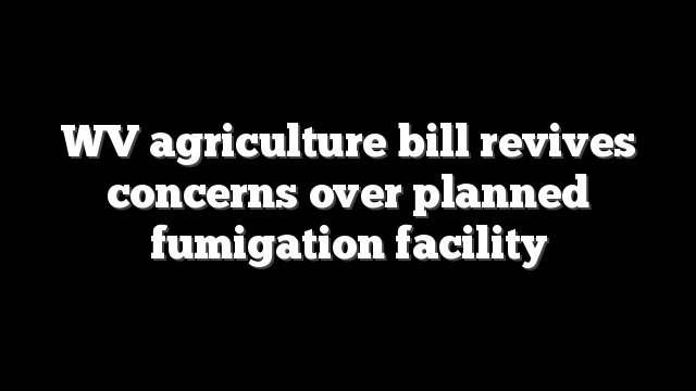 WV agriculture bill revives concerns over planned fumigation facility