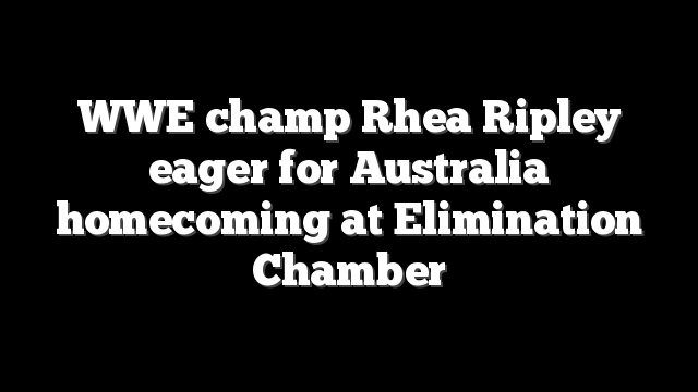 WWE champ Rhea Ripley eager for Australia homecoming at Elimination Chamber