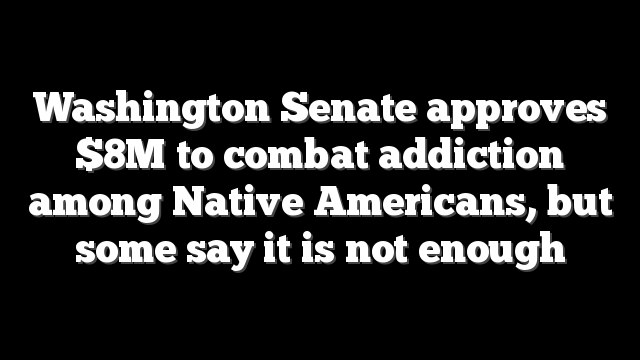 Washington Senate approves $8M to combat addiction among Native Americans, but some say it is not enough