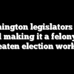 Washington legislators push bill making it a felony to threaten election workers