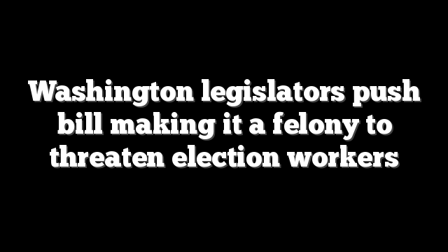Washington legislators push bill making it a felony to threaten election workers