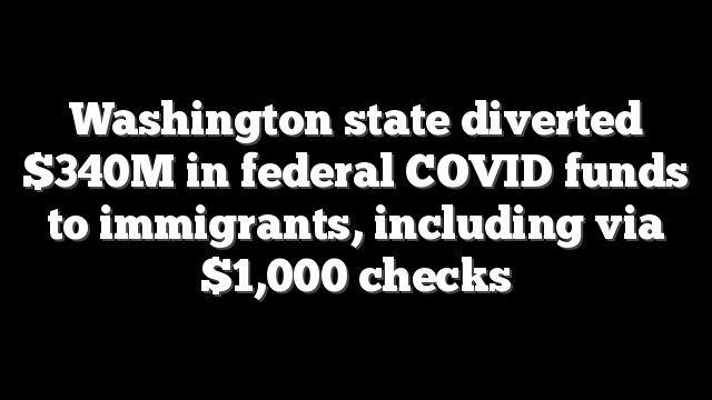 Washington state diverted $340M in federal COVID funds to immigrants, including  via $1,000 checks