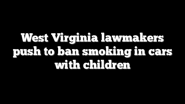 West Virginia lawmakers push to ban smoking in cars with children