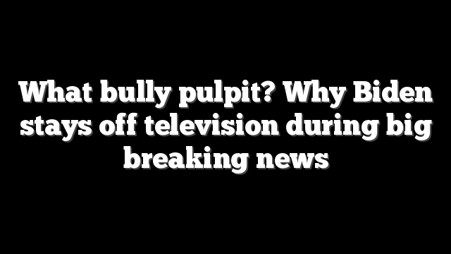 What bully pulpit? Why Biden stays off television during big breaking news