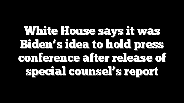 White House says it was Biden’s idea to hold press conference after release of special counsel’s report