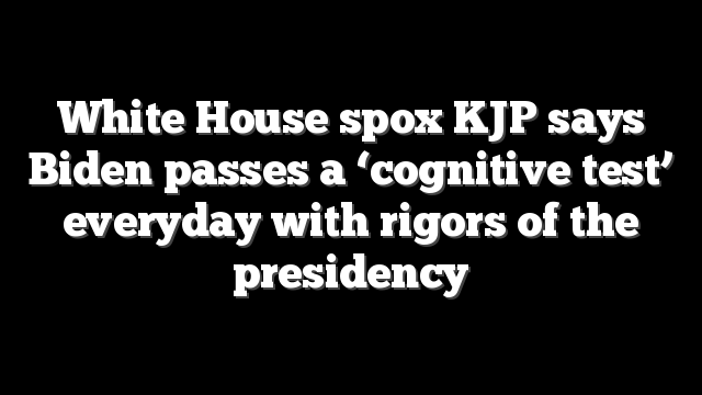 White House spox KJP says Biden passes a ‘cognitive test’ everyday with rigors of the presidency