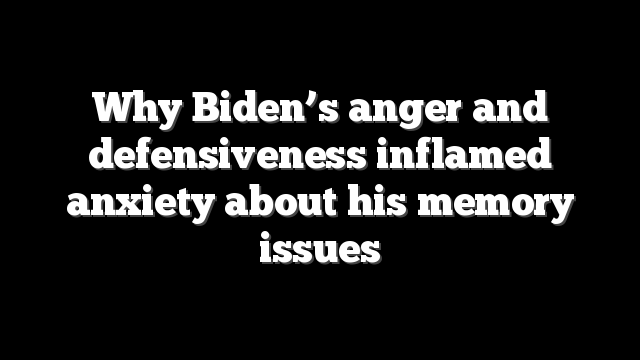 Why Biden’s anger and defensiveness inflamed anxiety about his memory issues
