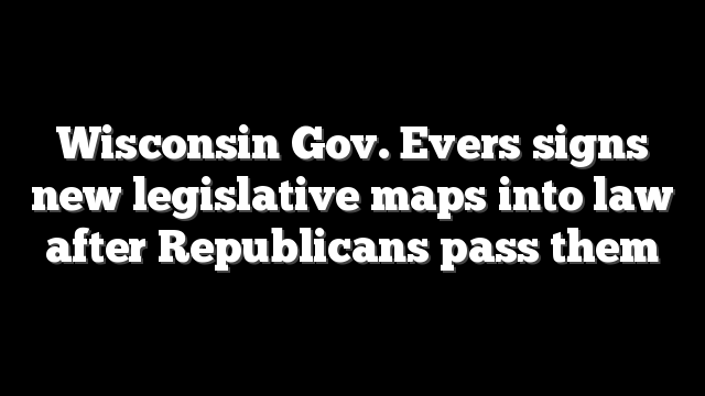 Wisconsin Gov. Evers signs new legislative maps into law after Republicans pass them