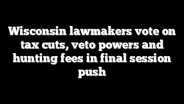 Wisconsin lawmakers vote on tax cuts, veto powers and hunting fees in final session push
