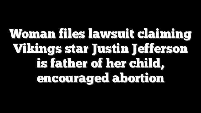 Woman files lawsuit claiming Vikings star Justin Jefferson is father of her child, encouraged abortion