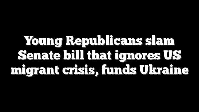 Young Republicans slam Senate bill that ignores US migrant crisis, funds Ukraine