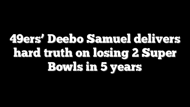 49ers’ Deebo Samuel delivers hard truth on losing 2 Super Bowls in 5 years