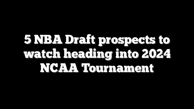 5 NBA Draft prospects to watch heading into 2024 NCAA Tournament