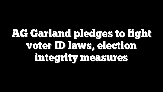 AG Garland pledges to fight voter ID laws, election integrity measures