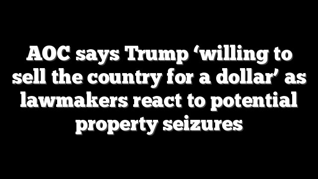 AOC says Trump ‘willing to sell the country for a dollar’ as lawmakers react to potential property seizures