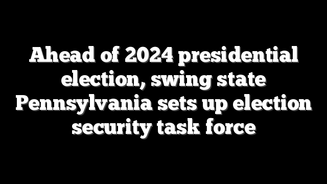 Ahead of 2024 presidential election, swing state Pennsylvania sets up election security task force