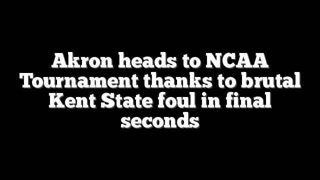 Akron heads to NCAA Tournament thanks to brutal Kent State foul in final seconds