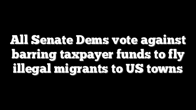 All Senate Dems vote against barring taxpayer funds to fly illegal migrants to US towns