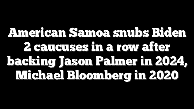 American Samoa snubs Biden 2 caucuses in a row after backing Jason Palmer in 2024, Michael Bloomberg in 2020