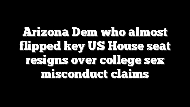 Arizona Dem who almost flipped key US House seat resigns over college sex misconduct claims