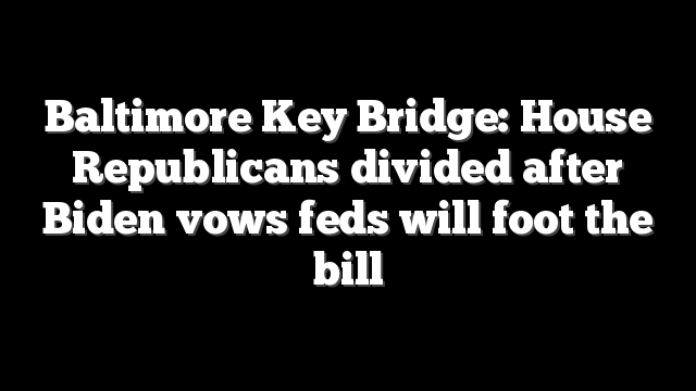 Baltimore Key Bridge: House Republicans divided after Biden vows feds will foot the bill