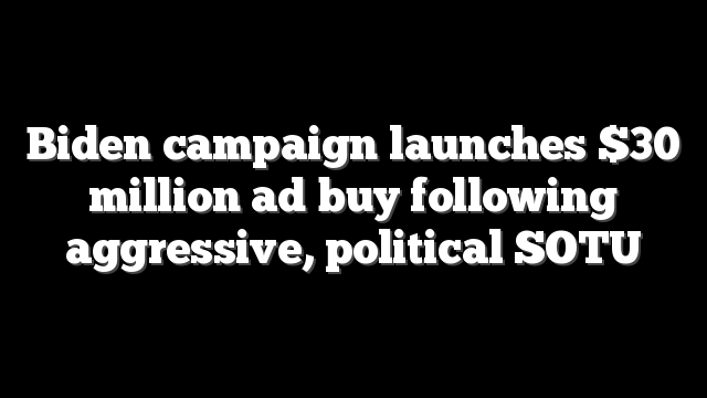Biden campaign launches $30 million ad buy following aggressive, political SOTU