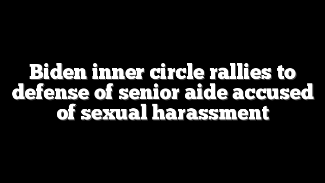 Biden inner circle rallies to defense of senior aide accused of sexual harassment