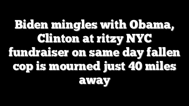 Biden mingles with Obama, Clinton at ritzy NYC fundraiser on same day fallen cop is mourned just 40 miles away