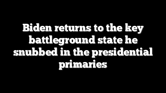 Biden returns to the key battleground state he snubbed in the presidential primaries