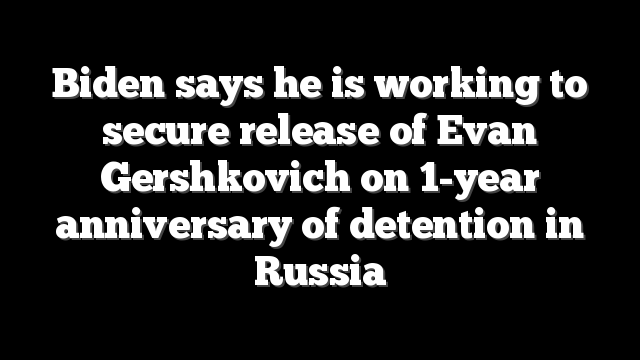 Biden says he is working to secure release of Evan Gershkovich on 1-year anniversary of detention in Russia