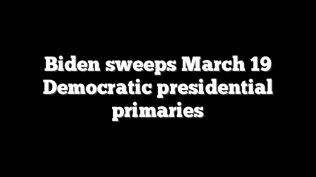 Biden sweeps March 19 Democratic presidential primaries