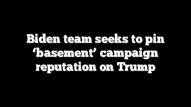 Biden team seeks to pin ‘basement’ campaign reputation on Trump