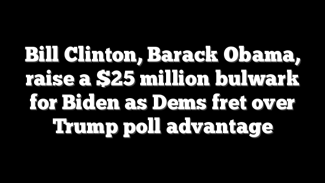 Bill Clinton, Barack Obama, raise a $25 million bulwark for Biden as Dems fret over Trump poll advantage