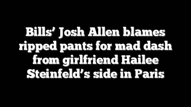 Bills’ Josh Allen blames ripped pants for mad dash from girlfriend Hailee Steinfeld’s side in Paris