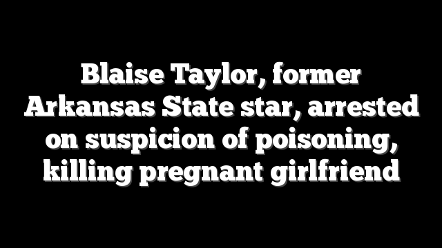 Blaise Taylor, former Arkansas State star, arrested on suspicion of poisoning, killing pregnant girlfriend