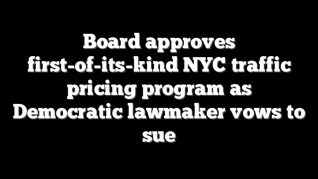 Board approves first-of-its-kind NYC traffic pricing program as Democratic lawmaker vows to sue