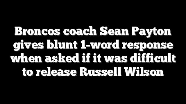 Broncos coach Sean Payton gives blunt 1-word response when asked if it was difficult to release Russell Wilson