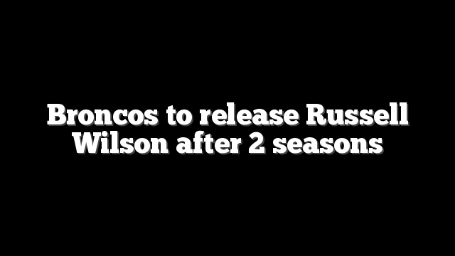 Broncos to release Russell Wilson after 2 seasons