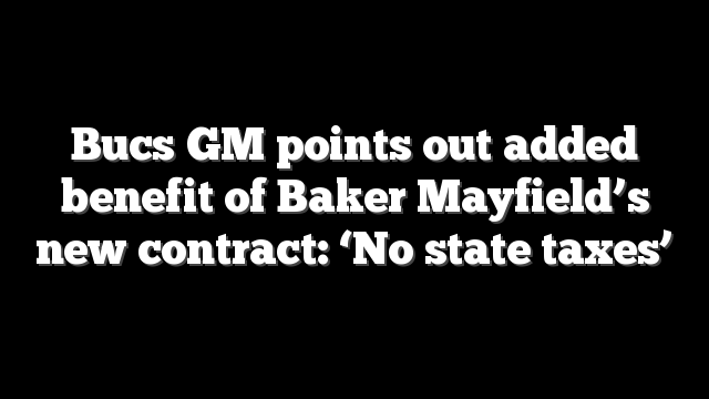 Bucs GM points out added benefit of Baker Mayfield’s new contract: ‘No state taxes’