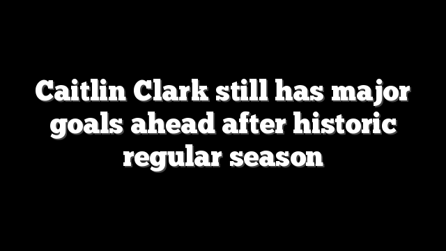 Caitlin Clark still has major goals ahead after historic regular season